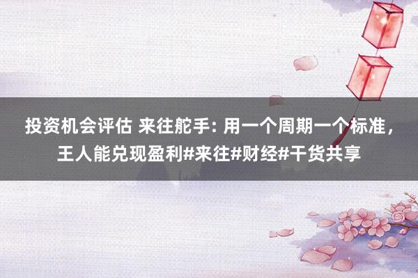 投资机会评估 来往舵手: 用一个周期一个标准，王人能兑现盈利#来往#财经#干货共享