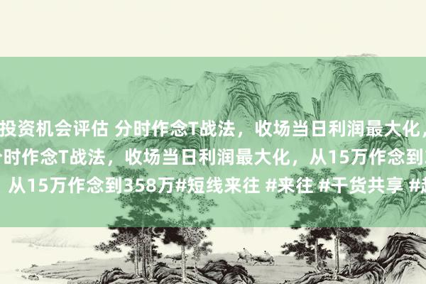 投资机会评估 分时作念T战法，收场当日利润最大化，从15万作念到358万 分时作念T战法，收场当日利润最大化，从15万作念到358万#短线来往 #来往 #干货共享 #趋势 #疏浚